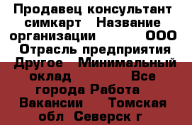 Продавец-консультант симкарт › Название организации ­ Qprom, ООО › Отрасль предприятия ­ Другое › Минимальный оклад ­ 28 000 - Все города Работа » Вакансии   . Томская обл.,Северск г.